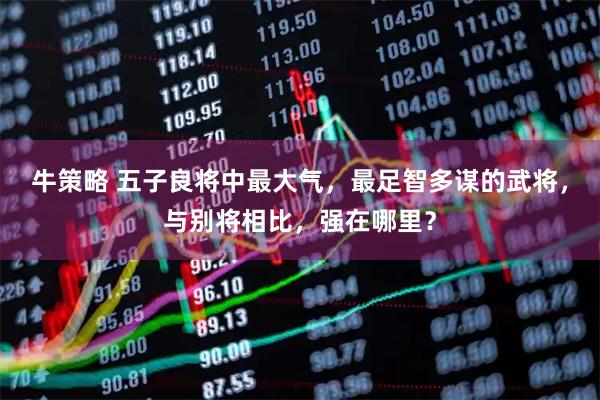 牛策略 五子良将中最大气，最足智多谋的武将，与别将相比，强在哪里？