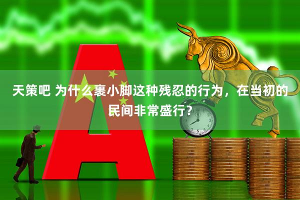 天策吧 为什么裹小脚这种残忍的行为，在当初的民间非常盛行？